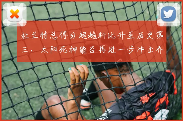 杜兰特总得分超越科比升至历史第三,太阳死神能否再进一步冲击乔丹?