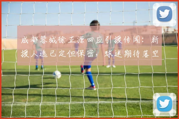 成都蓉城徐正源回应引援传闻：新援人选已定但保密，球迷期待落空？