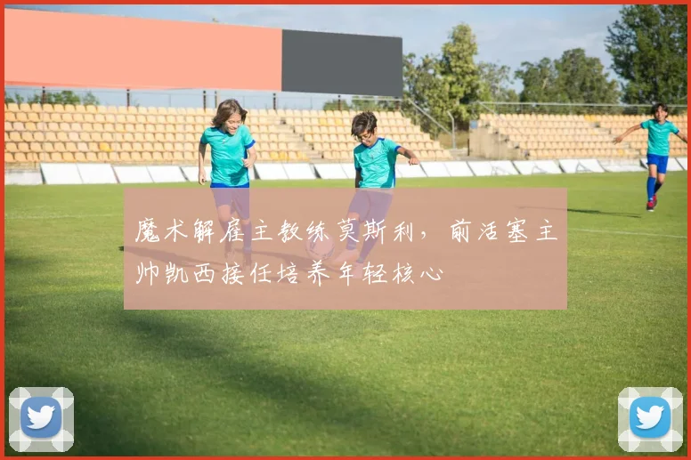魔术解雇主教练莫斯利,前活塞主帅凯西接任培养年轻核心