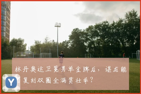 林丹奥运卫冕男单金牌后，谌龙能否复刻双圈全满贯壮举？