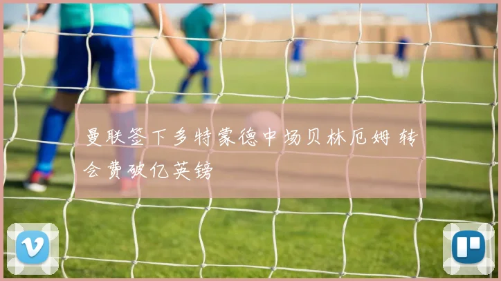 曼联签下多特蒙德中场贝林厄姆 转会费破亿英镑