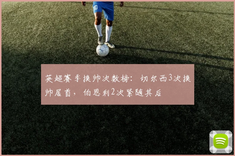 英超赛季换帅次数榜:切尔西3次换帅居首,伯恩利2次紧随其后