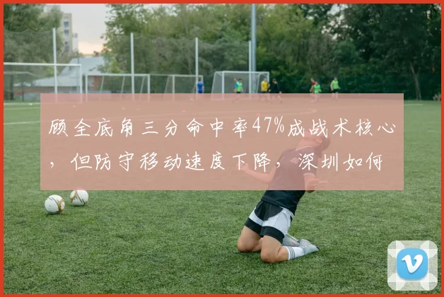 顾全底角三分命中率47%成战术核心，但防守移动速度下降，深圳如何扬长避短？