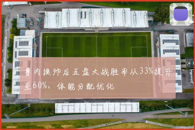 鲁内换帅后五盘大战胜率从33%提升至60%,体能分配优化