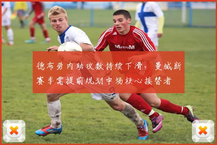 德布劳内助攻数持续下滑,曼城新赛季需提前规划中场核心接替者