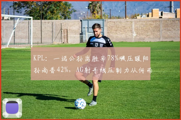 KPL：一诺公孙离胜率78%碾压暖阳孙尚香42%，AG射手线压制力从何而来