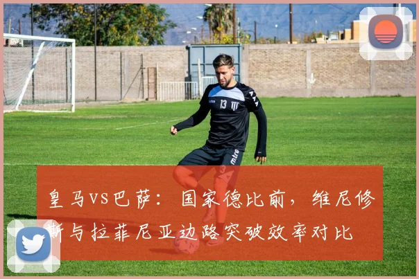 皇马vs巴萨：国家德比前，维尼修斯与拉菲尼亚边路突破效率对比