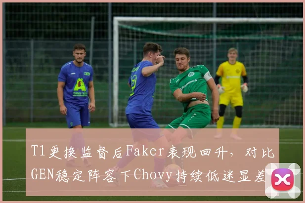 T1更换监督后Faker表现回升,对比GEN稳定阵容下Chovy持续低迷显差距
